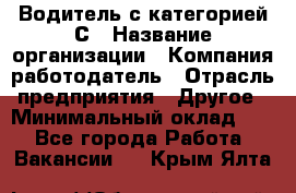 Водитель с категорией С › Название организации ­ Компания-работодатель › Отрасль предприятия ­ Другое › Минимальный оклад ­ 1 - Все города Работа » Вакансии   . Крым,Ялта